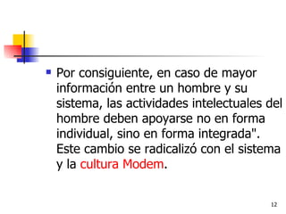 Por consiguiente, en caso de mayor información entre un hombre y su sistema, las actividades intelectuales del hombre deben apoyarse no en forma individual, sino en forma integrada". Este cambio se radicalizó con el sistema y la  cultura   Modem . 