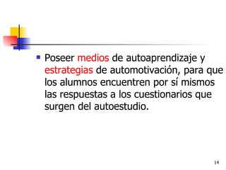 Poseer  medios  de autoaprendizaje y  estrategias  de automotivación, para que los alumnos encuentren por sí mismos las respuestas a los cuestionarios que surgen del autoestudio.  