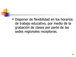 Disponer de flexibilidad en los horarios de trabajo educativo, por medio de la grabación de clases por parte de las sedes regionales receptoras.  