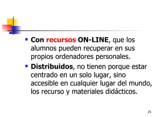 Con  recursos  ON-LINE , que los alumnos pueden recuperar en sus propios ordenadores personales. Distribuidos , no tienen porque estar centrado en un solo lugar, sino accesible en cualquier lugar del mundo, los recurso y materiales didácticos. 