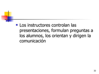 Los instructores controlan las presentaciones, formulan preguntas a los alumnos, los orientan y dirigen la comunicación 