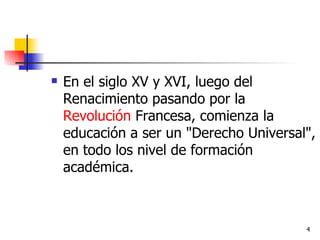 En el siglo XV y XVI, luego del Renacimiento pasando por la  Revolución  Francesa, comienza la educación a ser un "Derecho Universal", en todo los nivel de formación académica. 