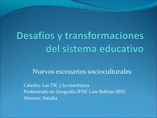 Nuevos escenarios socioculturales
Cátedra: Las TIC y la enseñanza
Profesorado en Geografía IFDC Luis Beltrán (RN)
Alumna: Natalia
 