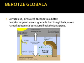  Lurrazaleko, aireko eta ozeanoetako batez
besteko tenperaturaren igoera da berotze globala, azken
hamarkadetan eta bere aurreikusitako jarraipena.
 