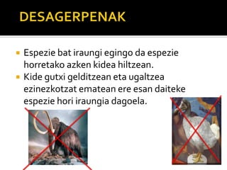  Espezie bat iraungi egingo da espezie
horretako azken kidea hiltzean.
 Kide gutxi gelditzean eta ugaltzea
ezinezkotzat ematean ere esan daiteke
espezie hori iraungia dagoela.
 