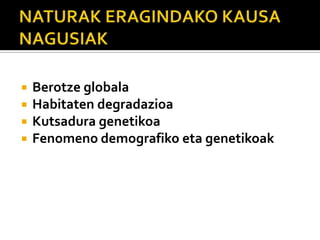  Berotze globala
 Habitaten degradazioa
 Kutsadura genetikoa
 Fenomeno demografiko eta genetikoak
 