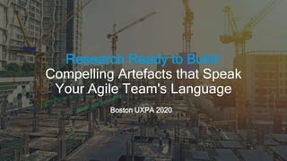 Research Ready to Build:
Compelling Artefacts that Speak
Your Agile Team's Language
Boston UXPA 2020
 