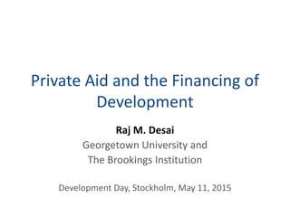 Private Aid and the Financing of
Development
Raj M. Desai
Georgetown University and
The Brookings Institution
Development Day, Stockholm, May 11, 2015
 