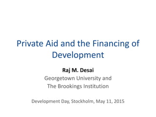 Private Aid and the Financing of
Development
Raj M. Desai
Georgetown University and
The Brookings Institution
Development ...