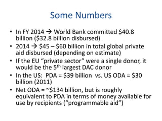 Some Numbers
• In FY 2014  World Bank committed $40.8
billion ($32.8 billion disbursed)
• 2014  $45 – $60 billion in tot...