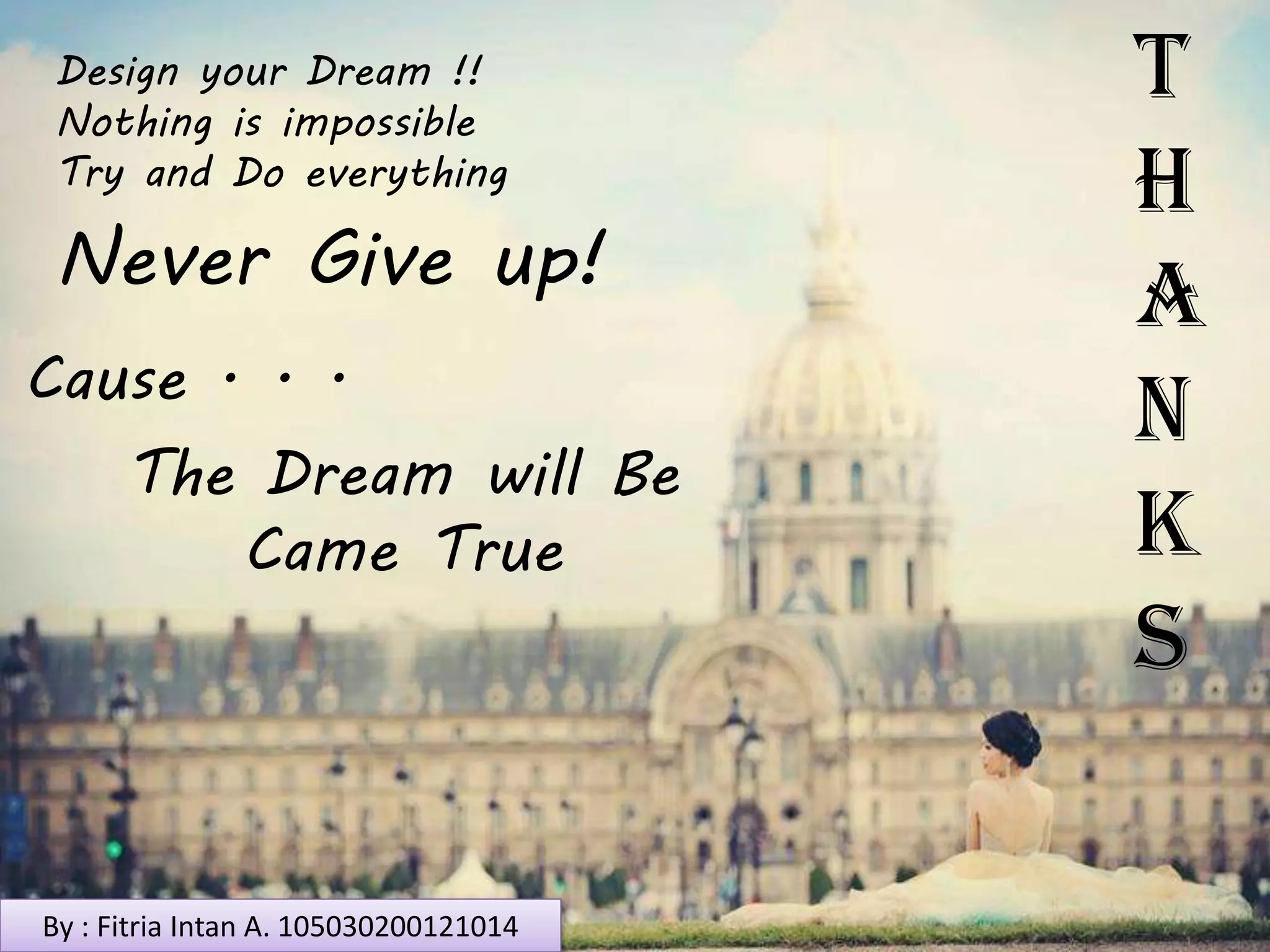 Design your Dream !!
Nothing is impossible
Try and Do everything
Cause . . .
Never Give up!
The Dream will Be
Came True
T
H
A
N
K
S
By : Fitria Intan A. 105030200121014
 