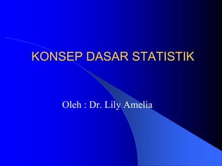 KONSEP DASAR STATISTIK
Oleh : Dr. Lily Amelia
 