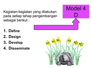Model 4
D
Kegiatan-kegiatan yang dilakukan
pada setiap tahap pengembangan
sebagai berikut :
1. Define
2. Design
3. Develop
4. Disseminate
 