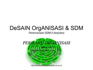 DeSAIN OrgANISASI & SDM
      Perencanaan SDM II (lanjutan)



    PERILAKU ORGANISASI
                   Bahan – 6
        Herwan Parwiyanto, S.Sos., M.Si.




       http://herwanparwiyanto.staff.uns.ac.id
 