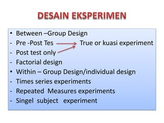 • Between –Group Design
- Pre -Post Tes True or kuasi experiment
- Post test only
- Factorial design
• Within – Group Design/individual design
- Times series experiments
- Repeated Measures experiments
- Singel subject experiment
 