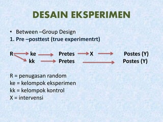 DESAIN EKSPERIMEN
• Between –Group Design
1. Pre –posttest (true experimentrt)
R ke Pretes X Postes (Y)
kk Pretes Postes (Y)
R = penugasan random
ke = kelompok eksperimen
kk = kelompok kontrol
X = intervensi
 