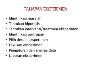 TAHAPAN EKSPERIMEN
• Identifikasi masalah
• Tentukan hipotesis
• Tentukan intervensi/treatmen eksperimen
• Identifikasi partisipan
• Pilih desain eksperimen
• Lakukan eksperimen
• Pengaturan dan analisis data
• Laporan eksperimen
 