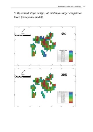197Appendix C – Grade Risk Case Study
5. Optimized stope designs at minimum target confidence
levels (directional model)
20%
0%
 