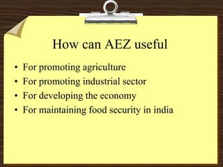 How can AEZ useful
• For promoting agriculture
• For promoting industrial sector
• For developing the economy
• For maintaining food security in india
 
