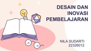 NILA SUDARTI
22326012
DESAIN DAN
INOVASI
PEMBELAJARAN
 