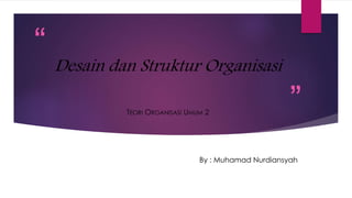 “
”
Desain dan Struktur Organisasi
TEORI ORGANISASI UMUM 2
By : Muhamad Nurdiansyah
 