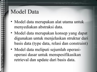 Model Data
• Model data merupakan alat utama untuk
menyediakan abstraksi data.
• Model data merupakan konsep yang dapat
digunakan untuk menjelaskan struktur dari
basis data (type data, relasi dan constraint)
• Model data meliputi sejumlah operasi-
operasi dasar untuk menspesifikasikan
retrieval dan update dari basis data.
 