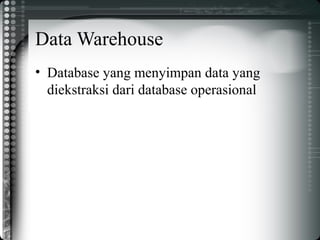 Data Warehouse
• Database yang menyimpan data yang
diekstraksi dari database operasional
 