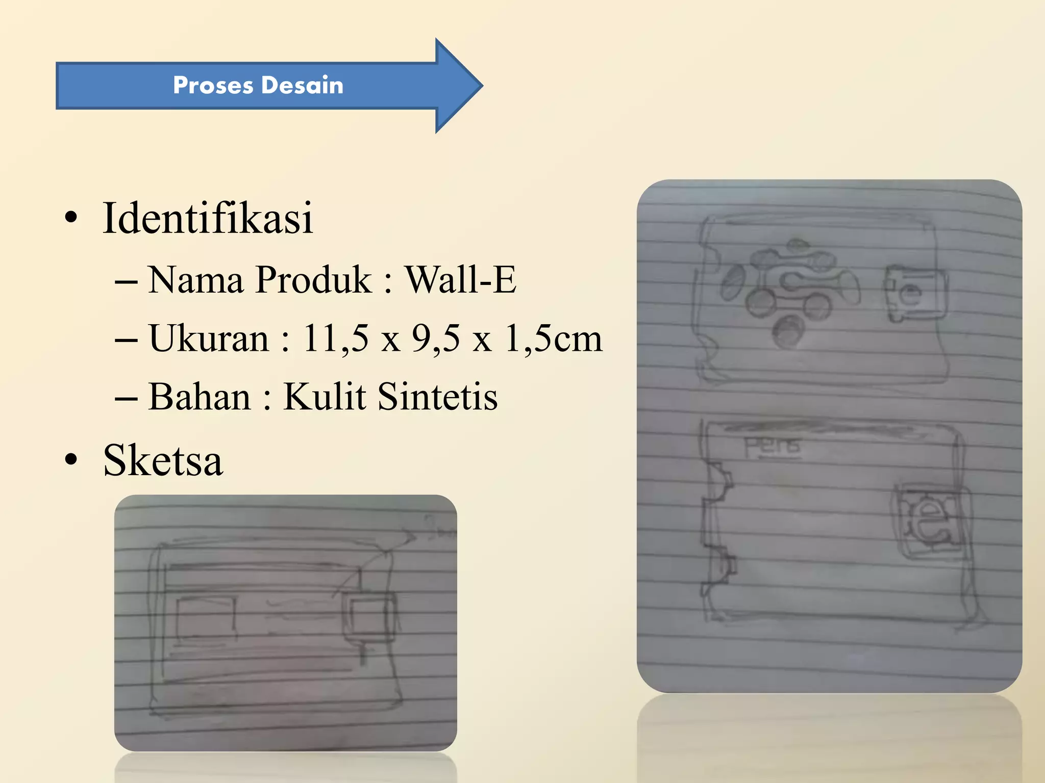 • Identifikasi
– Nama Produk : Wall-E
– Ukuran : 11,5 x 9,5 x 1,5cm
– Bahan : Kulit Sintetis
• Sketsa
Proses Desain
 