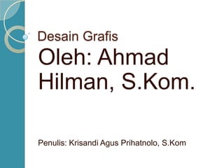 Desain Grafis
Oleh: Ahmad
Hilman, S.Kom.
Penulis: Krisandi Agus Prihatnolo, S.Kom
 