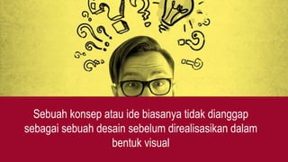 Sebuah konsep atau ide biasanya tidak dianggap
sebagai sebuah desain sebelum direalisasikan dalam
bentuk visual
 