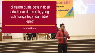 “di dalam dunia desain tidak
ada benar dan salah, yang
ada hanya tepat dan tidak
tepat”
Ade Dwi Putra
 