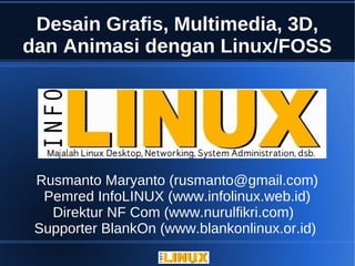 Desain Grafis, Multimedia, 3D,
dan Animasi dengan Linux/FOSS




 Rusmanto Maryanto (rusmanto@gmail.com)
  Pemred InfoLINUX (www.infolinux.web.id)
   Direktur NF Com (www.nurulfikri.com)
 Supporter BlankOn (www.blankonlinux.or.id)
 