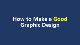 How to Make a Good
Graphic Design
 
