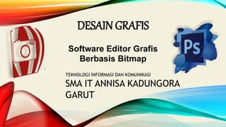 DESAIN GRAFIS
TEKNOLOGI INFORMASI DAN KOMUNIKASI
SMA IT ANNISA KADUNGORA
GARUT
Software Editor Grafis
Berbasis Bitmap
 