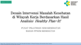 Desain Intervensi Masalah Kesehatan
di Wilayah Kerja Berdasarkan Hasil
Analisis: Healthy Plan-It!
PUSAT PELATIHAN SDM KESEHATAN
BADAN PPSDM KESEHATAN
Materi Inti 14.Desain Program Intervensi untuk Masalah Kesehatan di Wilayah Kerjanya Berdasarkan Hasil Analisis
Pelatihan Pengembangan Kapasitas Kepala Dinas Kesehatan
MODUL INTI 14
 