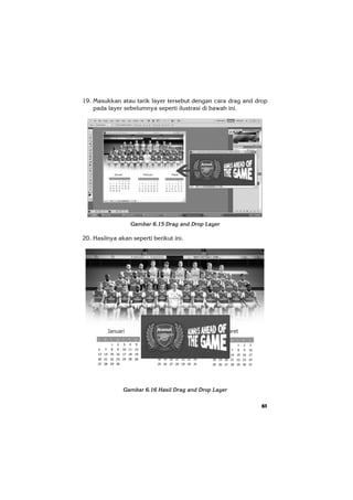 61
19. Masukkan atau tarik layer tersebut dengan cara drag and drop
pada layer sebelumnya seperti ilustrasi di bawah ini.
Gambar 6.15 Drag and Drop Layer
20. Hasilnya akan seperti berikut ini.
Gambar 6.16 Hasil Drag and Drop Layer
 