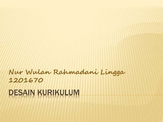 DESAIN KURIKULUM
Nur Wulan Rahmadani Lingga
1201670
 