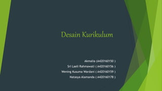 Desain Kurikulum
Akmalia (A420160150 )
Sri Laeli Rahmawati ( A420160156 )
Wening Kusuma Wardani ( A420160159 )
Natasya Alamanda ( A420160178 )
 