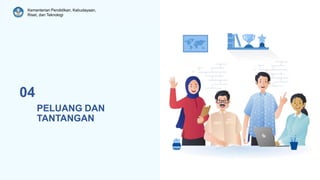 Kementerian Pendidikan, Kebudayaan,
Riset, dan Teknologi
PELUANG DAN
TANTANGAN
04
 