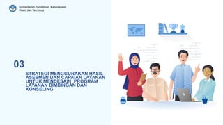 Kementerian Pendidikan, Kebudayaan,
Riset, dan Teknologi
STRATEGI MENGGUNAKAN HASIL
ASESMEN DAN CAPAIAN LAYANAN
UNTUK MENDESAIN PROGRAM
LAYANAN BIMBINGAN DAN
KONSELING
03
 