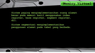Memory Virtual
Sistem paging mengimplementasikan ruang alamat
besar pada memori kecil menggunakan index
register, base register, segment register,
dll.
Sistem segmentasi mengimplementasikan
penggunaan alamat pada tabel yang berbeda.
 