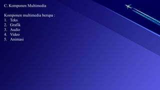 C. Komponen Multimedia
Komponen multimedia berupa :
1. Teks
2. Grafik
3. Audio
4. Video
5. Animasi
 