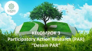 KELOMPOK 3
Participatory Action Research (PAR)
“Desain PAR”
 