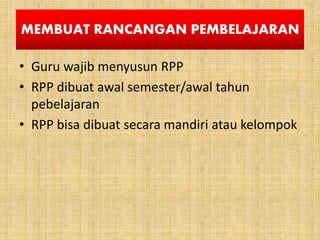 MEMBUAT RANCANGAN PEMBELAJARAN
• Guru wajib menyusun RPP
• RPP dibuat awal semester/awal tahun
pebelajaran
• RPP bisa dibuat secara mandiri atau kelompok
 