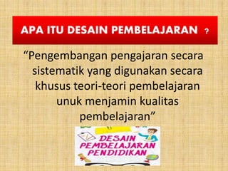 APA ITU DESAIN PEMBELAJARAN ?
“Pengembangan pengajaran secara
sistematik yang digunakan secara
khusus teori-teori pembelajaran
unuk menjamin kualitas
pembelajaran”
 
