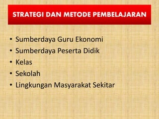 STRATEGI DAN METODE PEMBELAJARAN
• Sumberdaya Guru Ekonomi
• Sumberdaya Peserta Didik
• Kelas
• Sekolah
• Lingkungan Masyarakat Sekitar
 