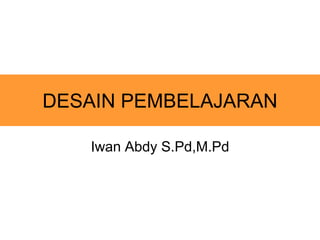 DESAIN PEMBELAJARAN
Iwan Abdy S.Pd,M.Pd
 