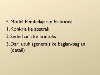 • Model Pembelajaran Elaborasi
1.Konkrit ke abstrak
2.Sederhana ke konteks
3.Dari utuh (general) ke bagian-bagian
(detail)

 