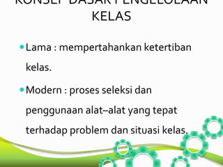 KONSEP DASAR PENGELOLAAN 
KELAS 
Lama : mempertahankan ketertiban 
kelas. 
Modern : proses seleksi dan 
penggunaan alat–alat yang tepat 
terhadap problem dan situasi kelas. 
 