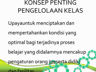 KONSEP PENTING 
PENGELOLAAN KELAS 
Upayauntuk menciptakan dan 
mempertahankan kondisi yang 
optimal bagi terjadinya proses 
belajar yang didalamnya mencakup 
pengaturan orang (peserta didik) 
dan fasilitas. 
 
